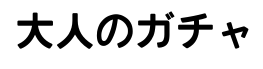 大人のガチャ